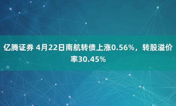 亿腾证券 4月22日南航转债上涨0.56%，转股溢价率30.45%