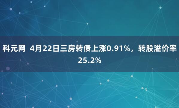 科元网  4月22日三房转债上涨0.91%，转股溢价率25.2%