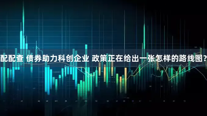 配配查 债券助力科创企业 政策正在给出一张怎样的路线图？