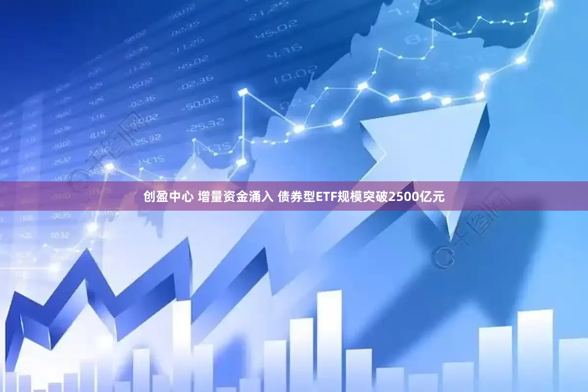 创盈中心 增量资金涌入 债券型ETF规模突破2500亿元