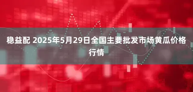 稳益配 2025年5月29日全国主要批发市场黄瓜价格行情