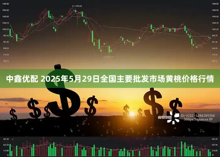 中鑫优配 2025年5月29日全国主要批发市场黄桃价格行情