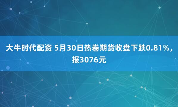 大牛时代配资 5月30日热卷期货收盘下跌0.81%，报3076元