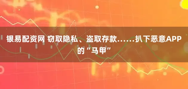 银易配资网 窃取隐私、盗取存款……扒下恶意APP的“马甲”