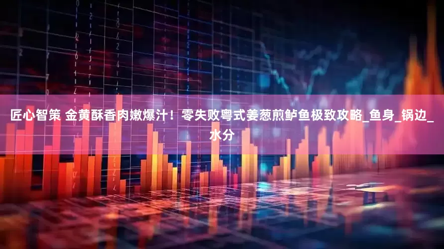 匠心智策 金黄酥香肉嫩爆汁！零失败粤式姜葱煎鲈鱼极致攻略_鱼身_锅边_水分