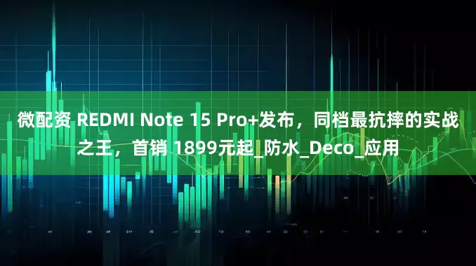 微配资 REDMI Note 15 Pro+发布，同档最抗摔的实战之王，首销 1899元起_防水_Deco_应用