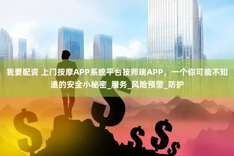 我要配资 上门按摩APP系统平台技师端APP，一个你可能不知道的安全小秘密_服务_风险预警_防护