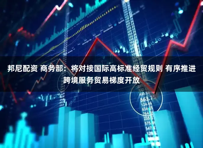 邦尼配资 商务部：将对接国际高标准经贸规则 有序推进跨境服务贸易梯度开放