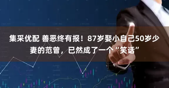 集采优配 善恶终有报！87岁娶小自己50岁少妻的范曾，已然成了一个“笑话”