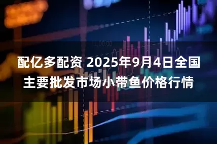 配亿多配资 2025年9月4日全国主要批发市场小带鱼价格行情