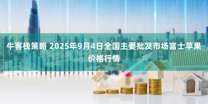 牛客栈策略 2025年9月4日全国主要批发市场富士苹果价格行情