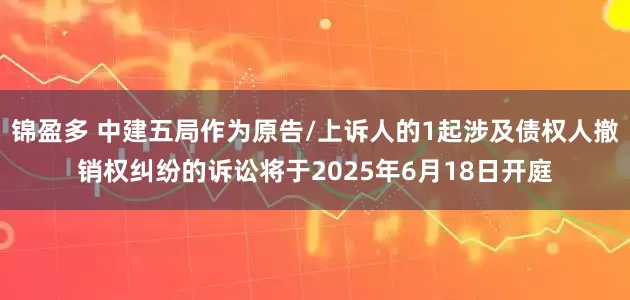 锦盈多 中建五局作为原告/上诉人的1起涉及债权人撤销权纠纷的诉讼将于2025年6月18日开庭