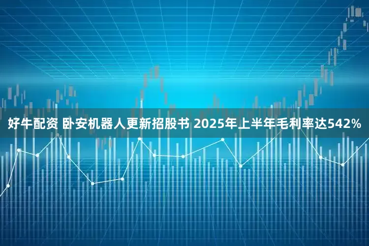好牛配资 卧安机器人更新招股书 2025年上半年毛利率达542%