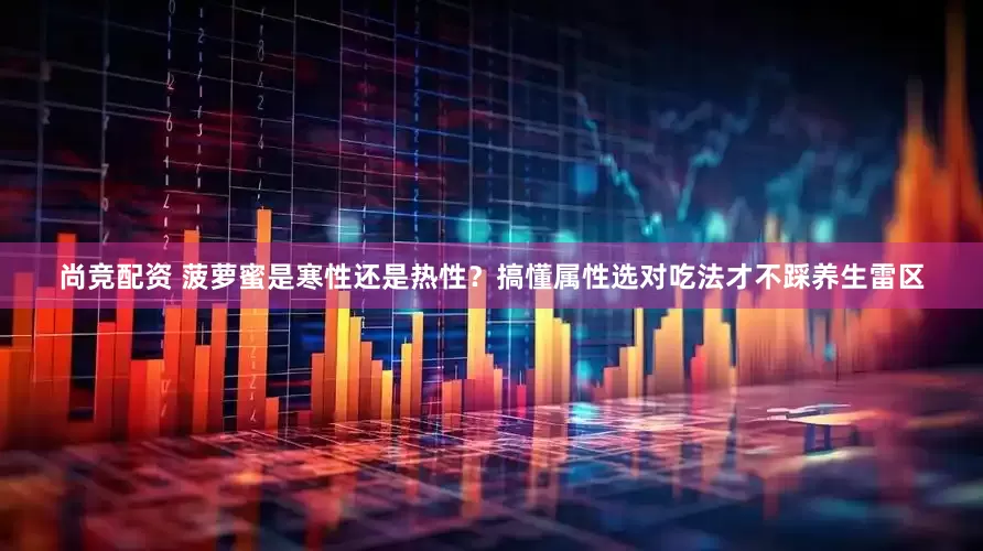 尚竞配资 菠萝蜜是寒性还是热性？搞懂属性选对吃法才不踩养生雷区