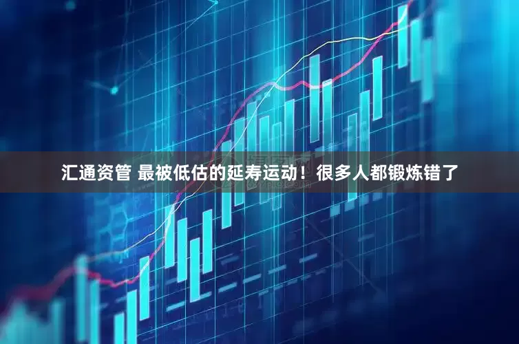 汇通资管 最被低估的延寿运动！很多人都锻炼错了