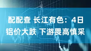 配配查 长江有色：4日铝价大跌 下游畏高慎采