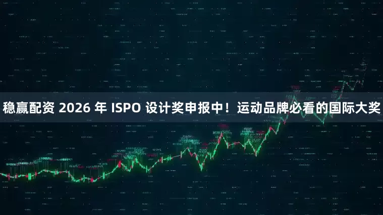 稳赢配资 2026 年 ISPO 设计奖申报中！运动品牌必看的国际大奖
