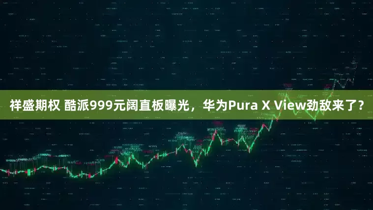 祥盛期权 酷派999元阔直板曝光，华为Pura X View劲敌来了？