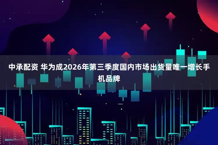中承配资 华为成2026年第三季度国内市场出货量唯一增长手机品牌